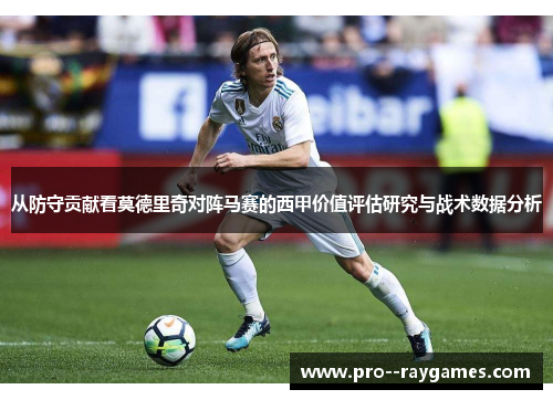从防守贡献看莫德里奇对阵马赛的西甲价值评估研究与战术数据分析