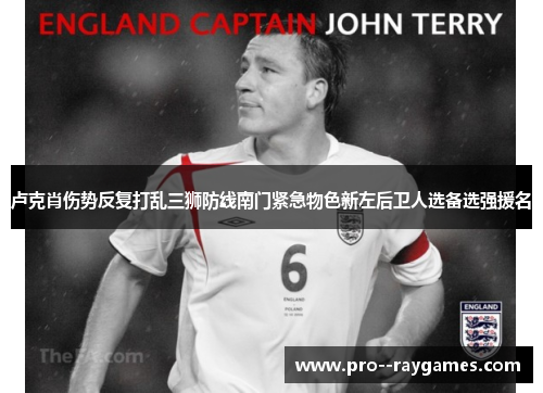 卢克肖伤势反复打乱三狮防线南门紧急物色新左后卫人选备选强援名