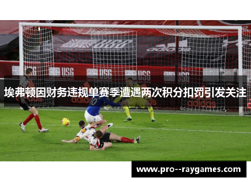 埃弗顿因财务违规单赛季遭遇两次积分扣罚引发关注