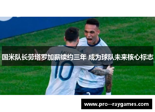 国米队长劳塔罗加薪续约三年 成为球队未来核心标志