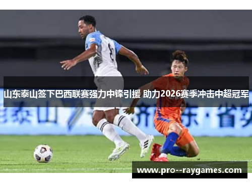 山东泰山签下巴西联赛强力中锋引援 助力2026赛季冲击中超冠军