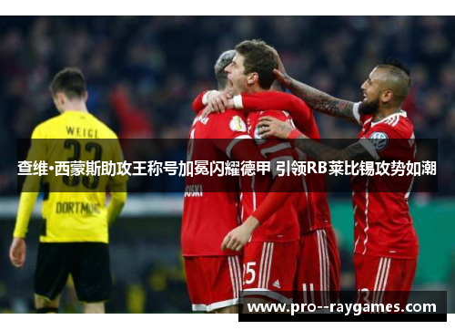 查维·西蒙斯助攻王称号加冕闪耀德甲 引领RB莱比锡攻势如潮