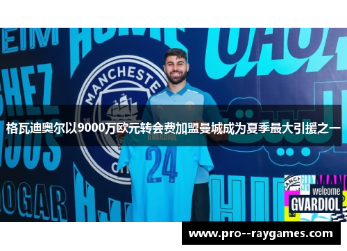 格瓦迪奥尔以9000万欧元转会费加盟曼城成为夏季最大引援之一
