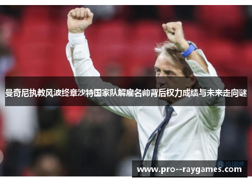曼奇尼执教风波终章沙特国家队解雇名帅背后权力成绩与未来走向谜