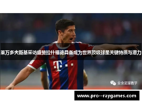 莱万多夫斯基采访盛赞拉什福德具备成为世界顶级球星关键特质与潜力