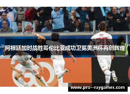 阿根廷加时战胜哥伦比亚成功卫冕美洲杯再创辉煌