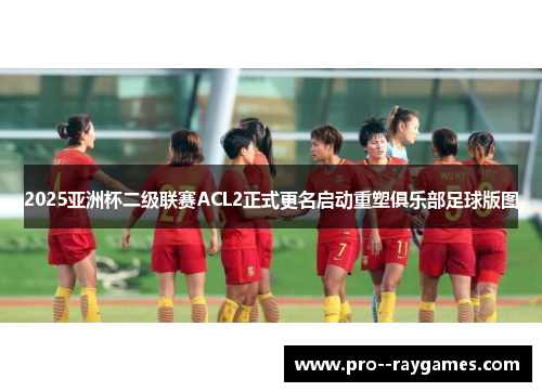 2025亚洲杯二级联赛ACL2正式更名启动重塑俱乐部足球版图