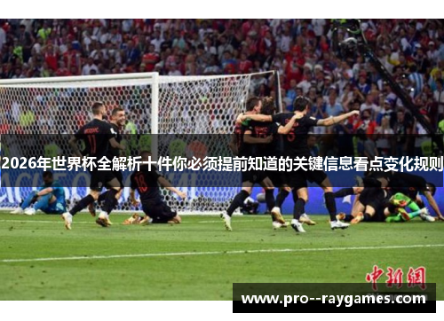 2026年世界杯全解析十件你必须提前知道的关键信息看点变化规则