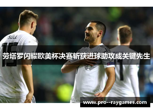 劳塔罗闪耀欧美杯决赛斩获进球助攻成关键先生