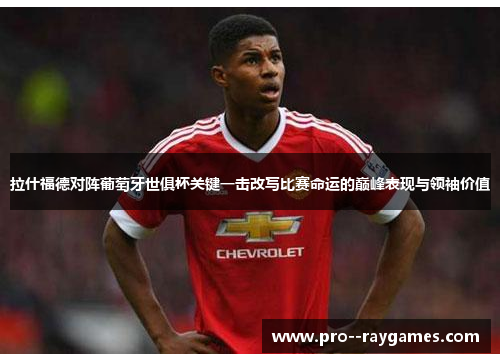 拉什福德对阵葡萄牙世俱杯关键一击改写比赛命运的巅峰表现与领袖价值